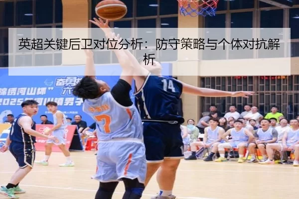 英超关键后卫对位分析：防守策略与个体对抗解析